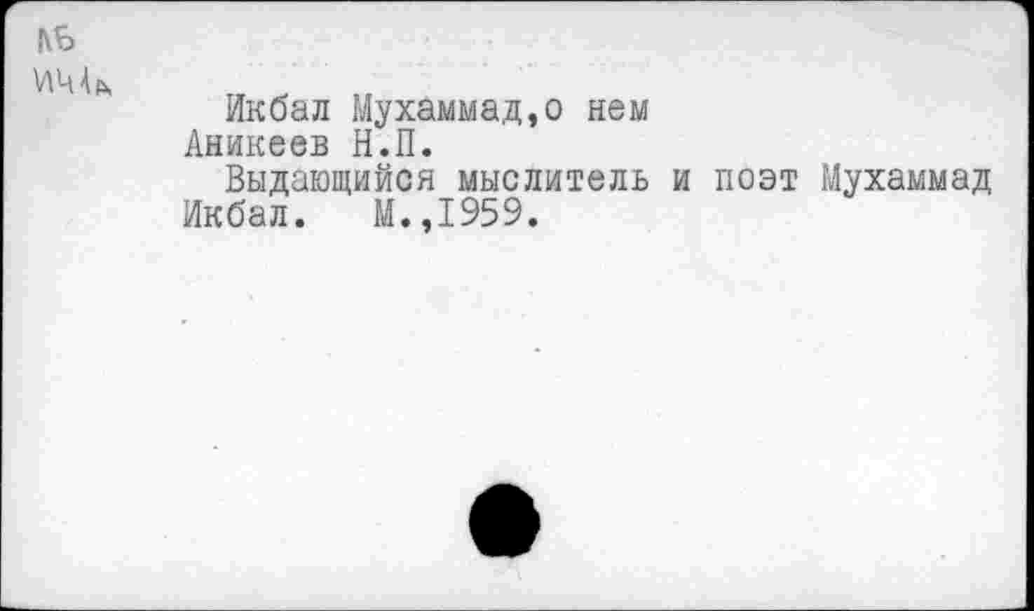 ﻿Икбал Мухаммад,о нем Аникеев Н.П.
Выдающийся мыслитель и поэт Мухаммад Икбал. М.,1959.